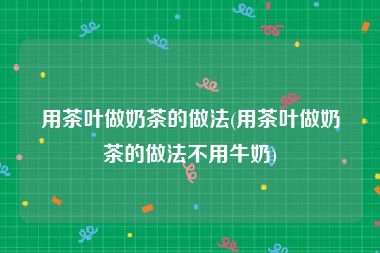 牛奶茶叶能不能一起喝(牛奶茶叶能不能一起喝呢) 第2张